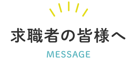 求職者の皆様へ MESSAGE