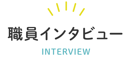 職員インタビュー INTERVIEW